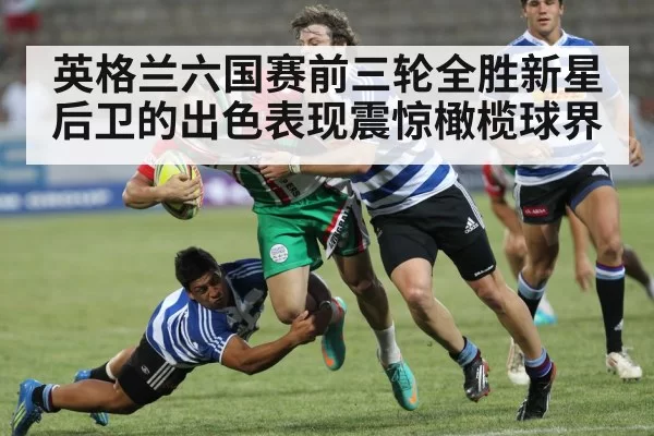 英格兰六国赛前三轮全胜新星后卫的出色表现震惊橄榄球界