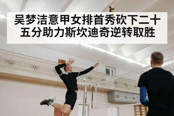 吴梦洁意甲女排首秀砍下二十五分助力斯坎迪奇逆转取胜