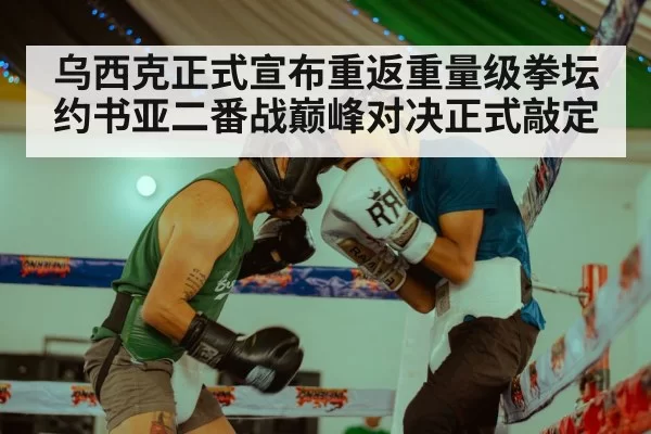 乌西克正式宣布重返重量级拳坛 约书亚二番战巅峰对决正式敲定