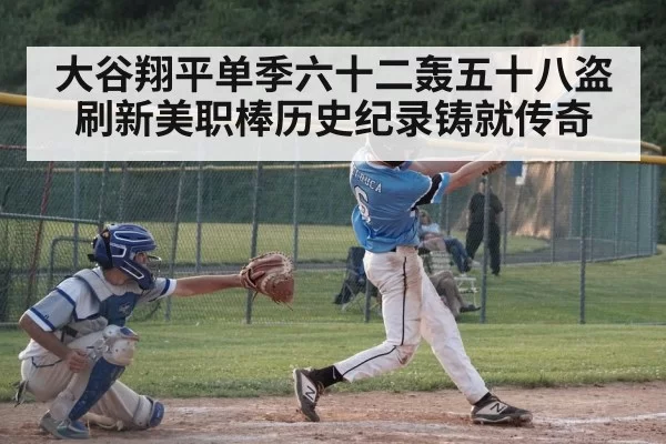 大谷翔平单季六十二轰五十八盗刷新美职棒历史纪录铸就传奇