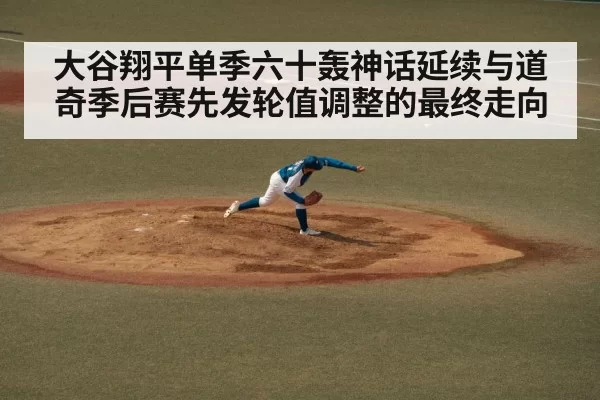 大谷翔平单季六十轰神话延续与道奇季后赛先发轮值调整的最终走向
