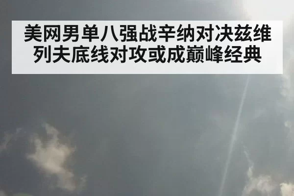 美网男单八强战辛纳对决兹维列夫底线对攻或成巅峰经典