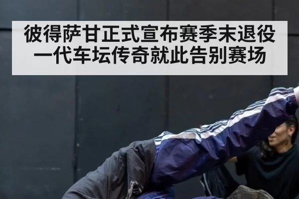 彼得萨甘正式宣布赛季末退役 一代车坛传奇就此告别赛场