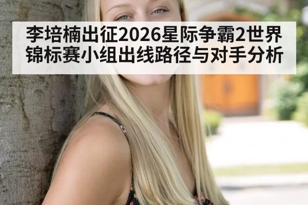 李培楠出征2026星际争霸2世界锦标赛小组出线路径与对手分析