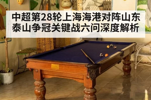 中超第28轮上海海港对阵山东泰山争冠关键战六问深度解析